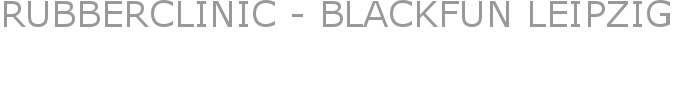 RUBBERCLINIC - BLACKFUN LEIPZIG